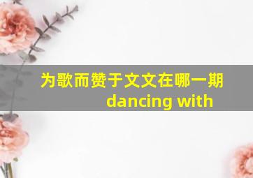 为歌而赞于文文在哪一期dancing with